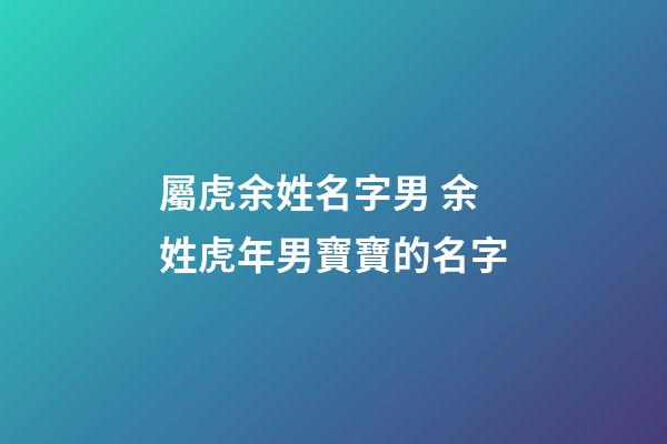 屬虎余姓名字男 余姓虎年男寶寶的名字-第1張-公司起名-玄機派